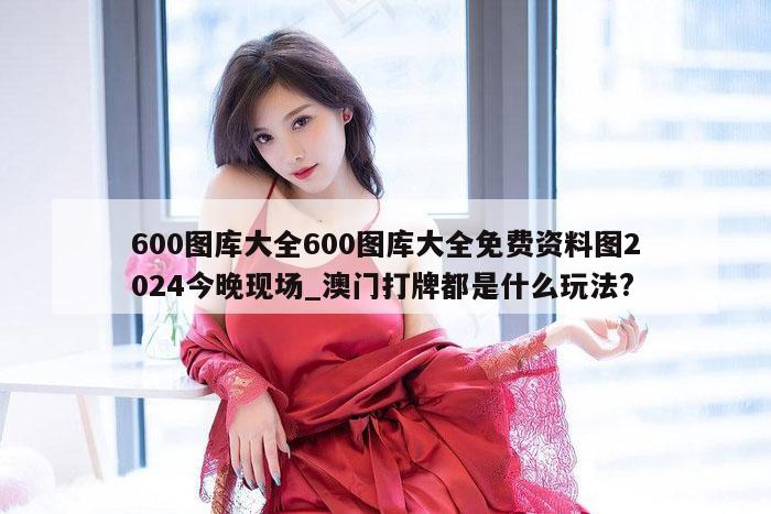600图库大全600图库大全免费资料图2024今晚现场_澳门打牌都是什么玩法?